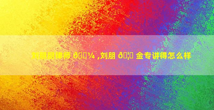 刘朋朋律师 🐼 ,刘朋 🦅 金专讲得怎么样